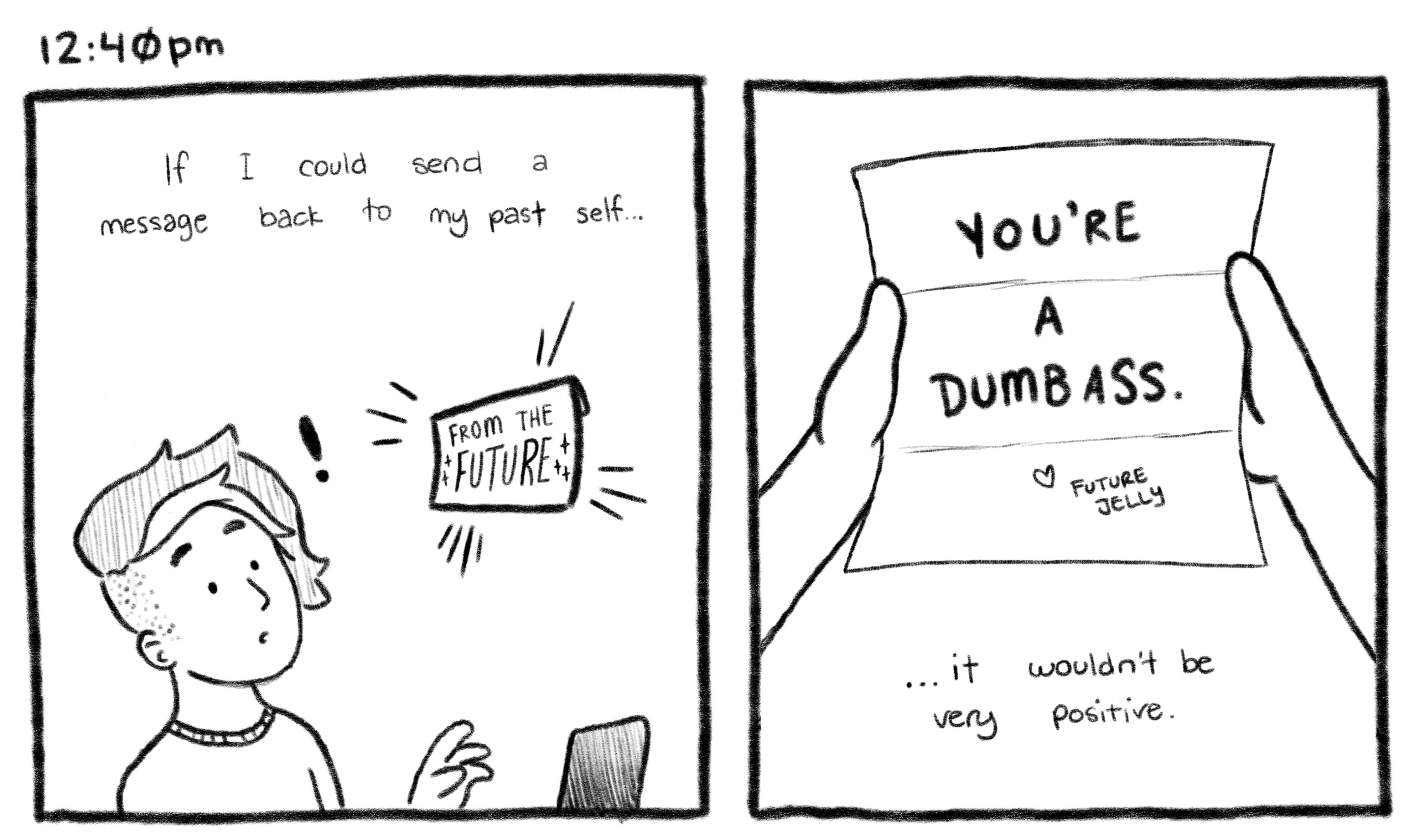 12:40pm; Panel 1: Jelly looks up to see an envelope appearing out of thin air. Envelope reads: From the future. Jelly V.O.: If I could send a message back to my past self... Panel 2: Close-up of two hands holding an unfolded letter from Jelly's point of view. Letter reads: You're a dumbass, love future Jelly. Jelly V.O.: ...it wouldn't be very positive.